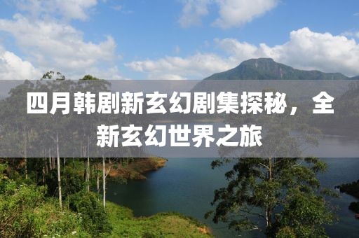 四月韩剧新玄幻剧集探秘，全新玄幻世界之旅