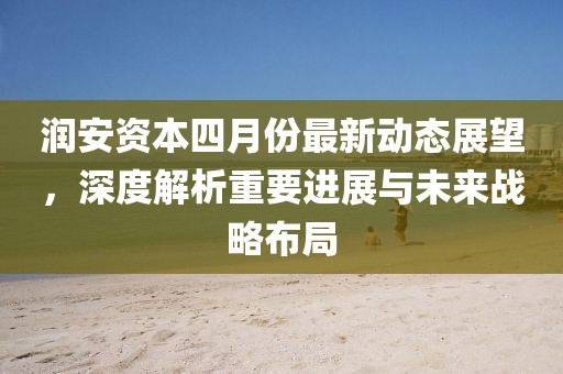 润安资本四月份最新动态展望，深度解析重要进展与未来战略布局