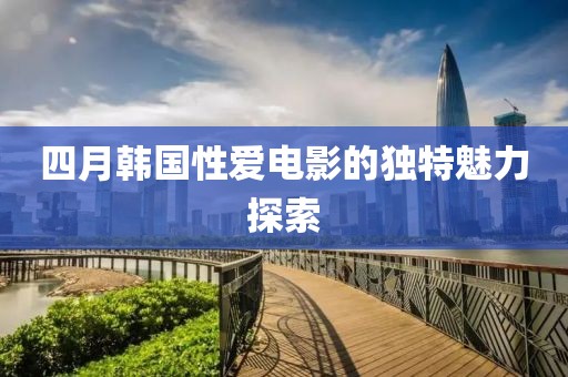 四月韩国性爱电影的独特魅力探索