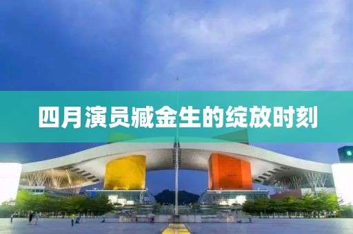 四月演员臧金生的绽放时刻
