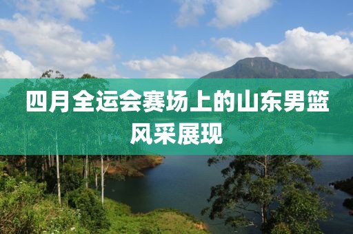 四月全运会赛场上的山东男篮风采展现