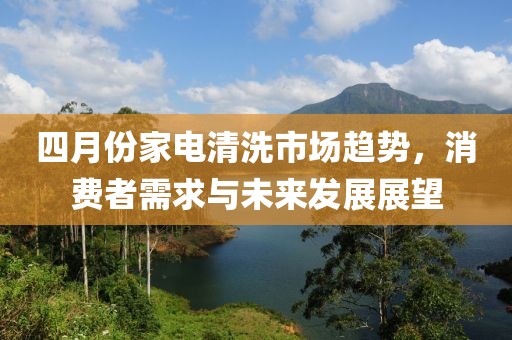 四月份家电清洗市场趋势，消费者需求与未来发展展望