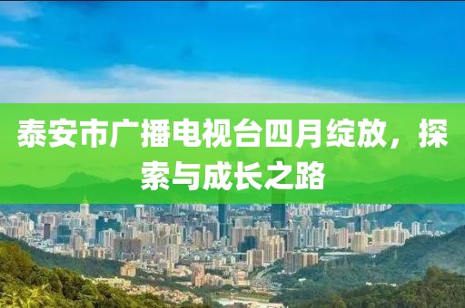 泰安市广播电视台四月绽放，探索与成长之路
