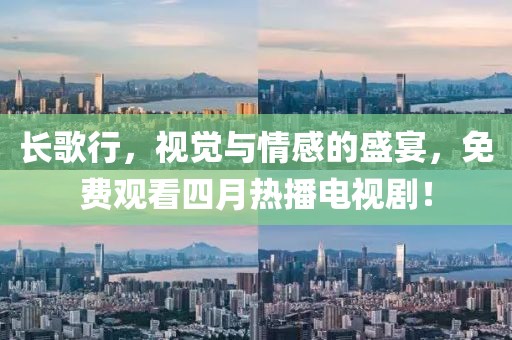 长歌行，视觉与情感的盛宴，免费观看四月热播电视剧！