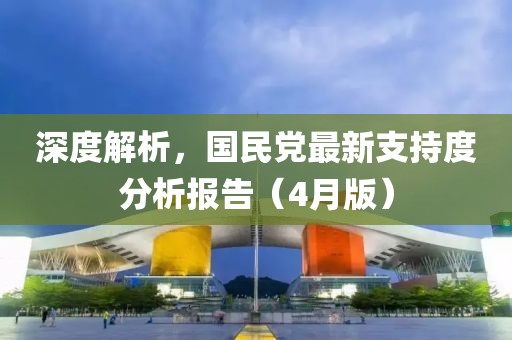 深度解析，国民党最新支持度分析报告（4月版）