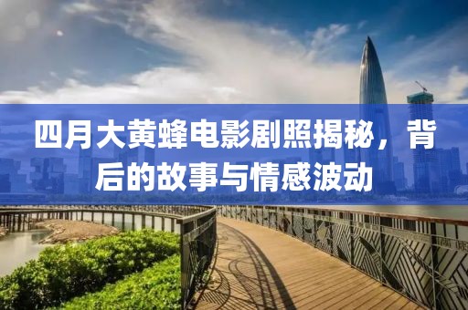 四月大黄蜂电影剧照揭秘，背后的故事与情感波动