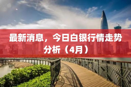 最新消息，今日白银行情走势分析（4月）
