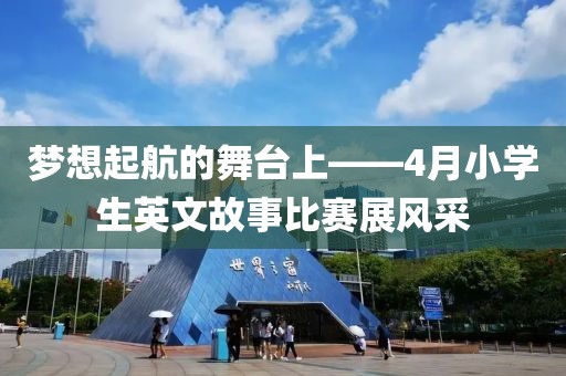 梦想起航的舞台上——4月小学生英文故事比赛展风采