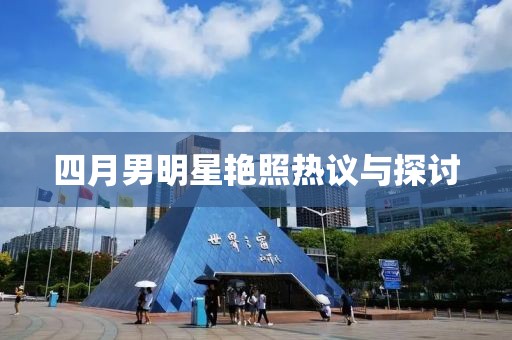 四月男明星艳照热议与探讨