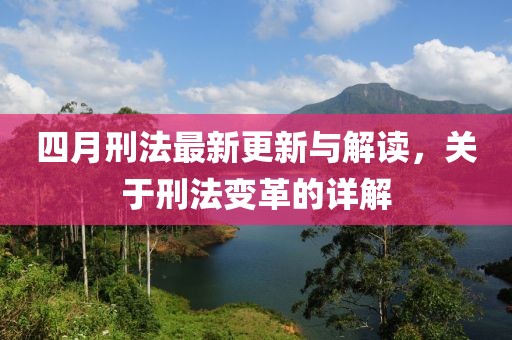 四月刑法最新更新与解读，关于刑法变革的详解