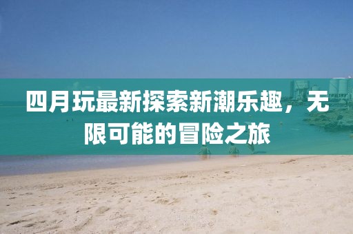 四月玩最新探索新潮乐趣，无限可能的冒险之旅