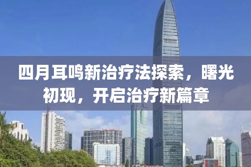 四月耳鸣新治疗法探索，曙光初现，开启治疗新篇章