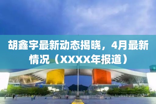 胡鑫宇最新动态揭晓，4月最新情况（XXXX年报道）