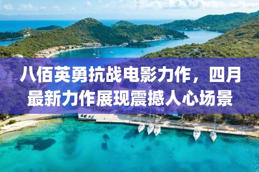 八佰英勇抗战电影力作，四月最新力作展现震撼人心场景