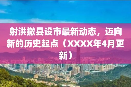 射洪撤县设市最新动态，迈向新的历史起点（XXXX年4月更新）