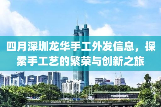 四月深圳龙华手工外发信息，探索手工艺的繁荣与创新之旅