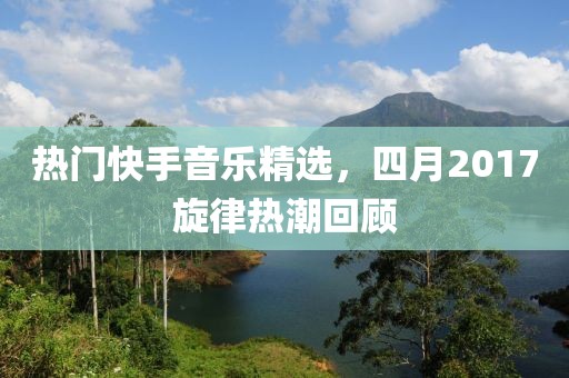 热门快手音乐精选，四月2017旋律热潮回顾
