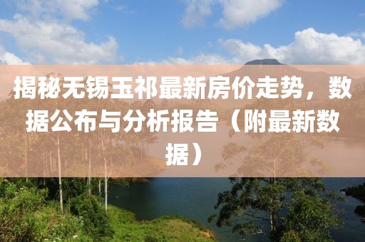 揭秘无锡玉祁最新房价走势，数据公布与分析报告（附最新数据）