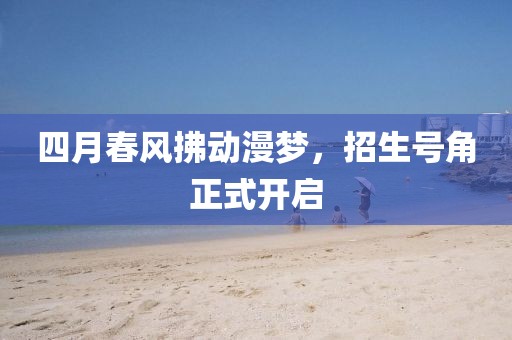 四月春风拂动漫梦，招生号角正式开启