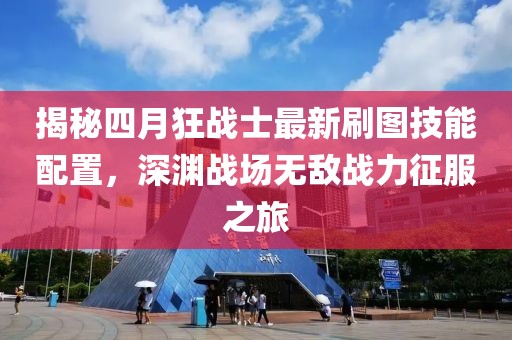 揭秘四月狂战士最新刷图技能配置，深渊战场无敌战力征服之旅