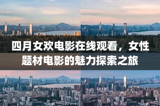 四月女欢电影在线观看，女性题材电影的魅力探索之旅