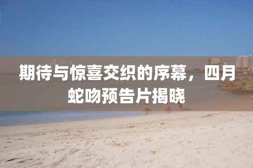 期待与惊喜交织的序幕，四月蛇吻预告片揭晓