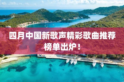 四月中国新歌声精彩歌曲推荐榜单出炉！