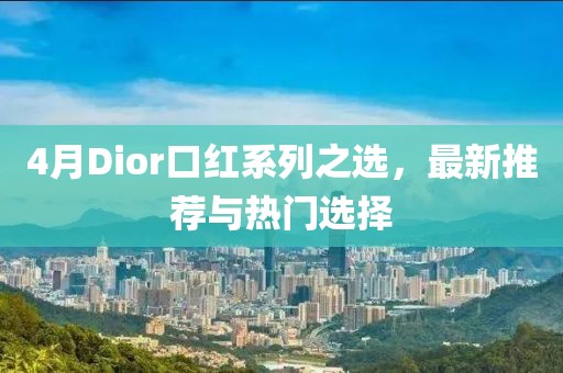 4月Dior口红系列之选，最新推荐与热门选择