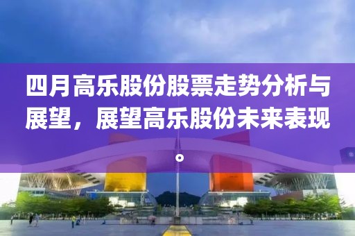 四月高乐股份股票走势分析与展望，展望高乐股份未来表现。