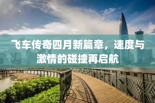 飞车传奇四月新篇章，速度与激情的碰撞再启航