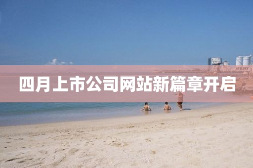 四月上市公司网站新篇章开启
