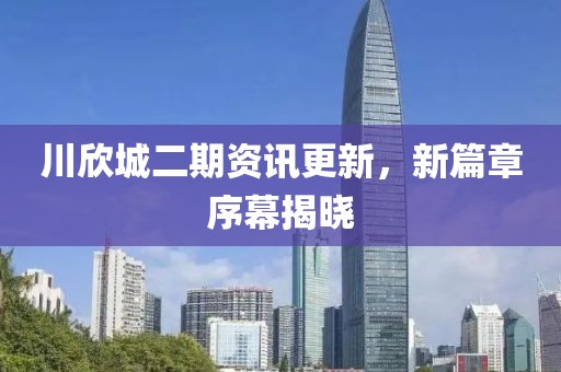 川欣城二期资讯更新，新篇章序幕揭晓
