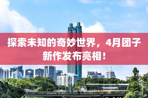 探索未知的奇妙世界，4月团子新作发布亮相！