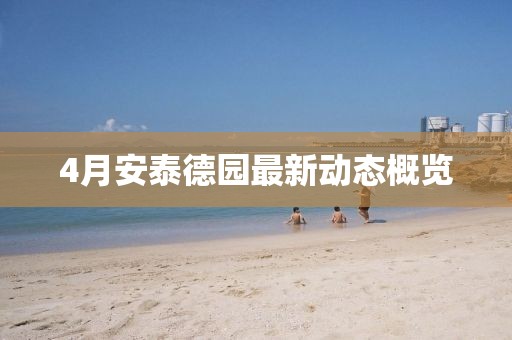 4月安泰德园最新动态概览