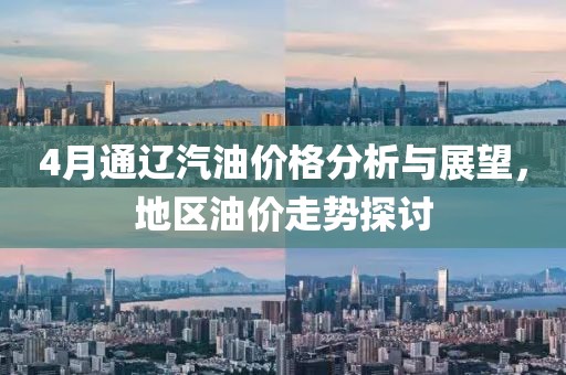 4月通辽汽油价格分析与展望，地区油价走势探讨