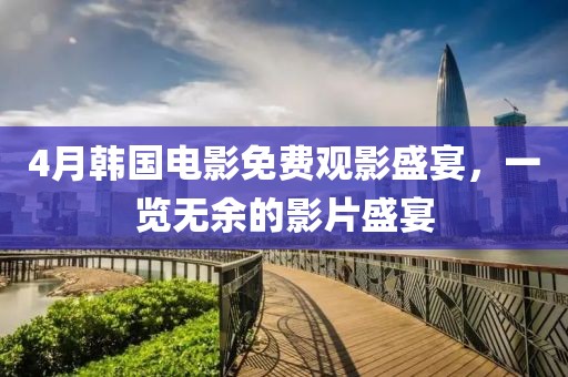 4月韩国电影免费观影盛宴，一览无余的影片盛宴