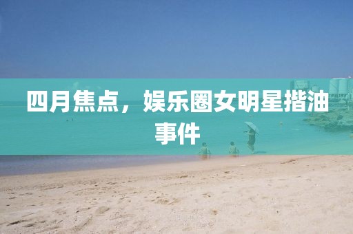 四月焦点，娱乐圈女明星揩油事件