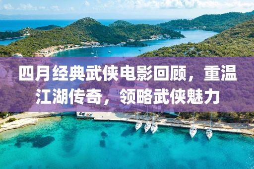 四月经典武侠电影回顾，重温江湖传奇，领略武侠魅力