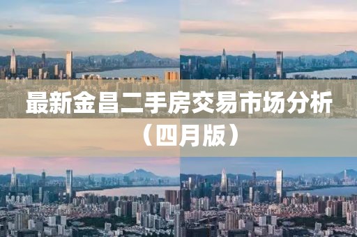 最新金昌二手房交易市场分析（四月版）