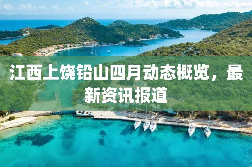 江西上饶铅山四月动态概览，最新资讯报道