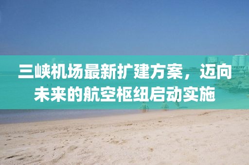 三峡机场最新扩建方案，迈向未来的航空枢纽启动实施
