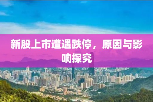 新股上市遭遇跌停，原因与影响探究