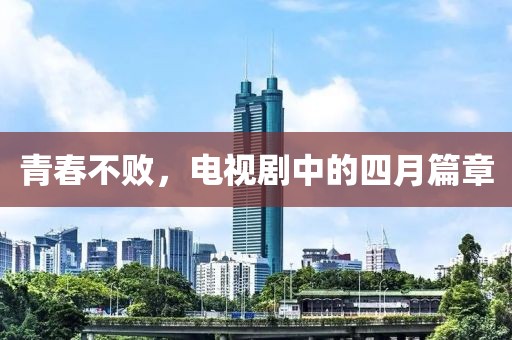 青春不败，电视剧中的四月篇章