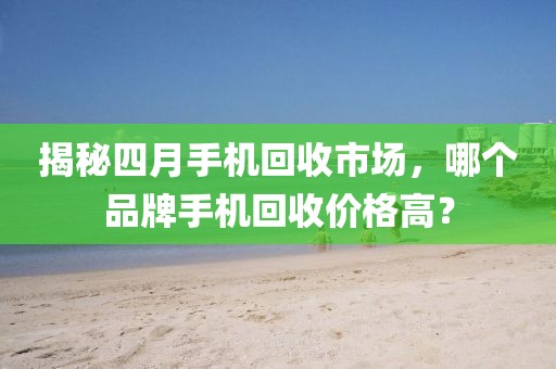揭秘四月手机回收市场，哪个品牌手机回收价格高？