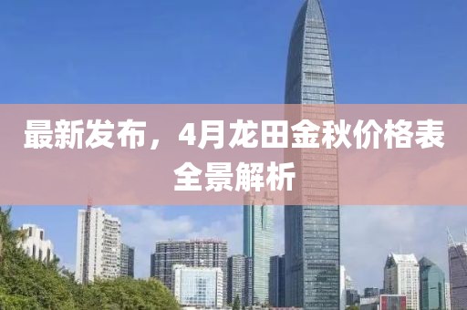 最新发布，4月龙田金秋价格表全景解析