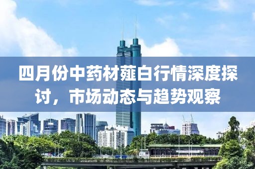 四月份中药材薤白行情深度探讨，市场动态与趋势观察