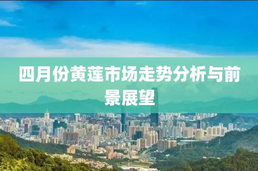 四月份黄莲市场走势分析与前景展望