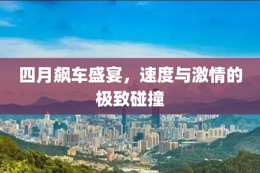 四月飙车盛宴，速度与激情的极致碰撞