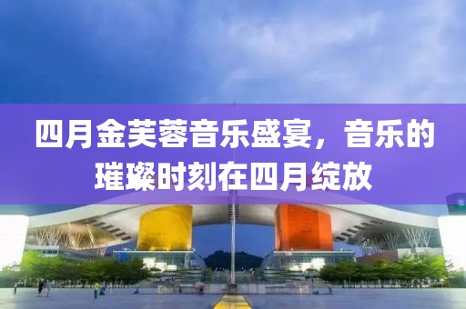四月金芙蓉音乐盛宴，音乐的璀璨时刻在四月绽放