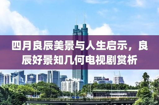 四月良辰美景与人生启示，良辰好景知几何电视剧赏析